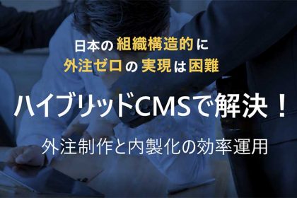 ハイブリッドCMSで解決！コンテンツの外注制作と内製化の効率運用