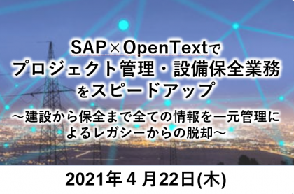 SAP×OpenTextでプロジェクト管理・設備保全業務をスピードアップ<br>～建設から保全まで全ての情報を一元管理によるレガシーからの脱却～